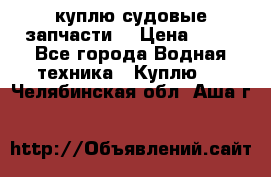 куплю судовые запчасти. › Цена ­ 13 - Все города Водная техника » Куплю   . Челябинская обл.,Аша г.